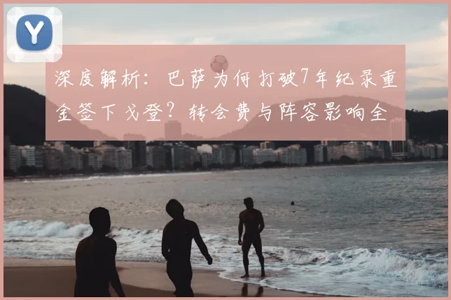 深度解析:巴萨为何打破7年纪录重金签下戈登?转会费与阵容影响全揭秘