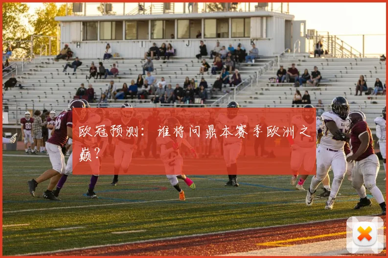欧冠预测:谁将问鼎本赛季欧洲之巅?