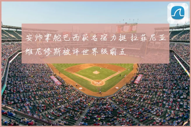 安帅掌舵巴西获名宿力挺 拉菲尼亚维尼修斯被评世界级前五