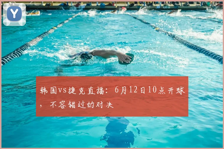 韩国vs捷克直播：6月12日10点开球，不容错过的对决