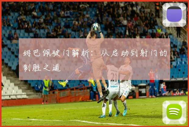 姆巴佩破门解析：从启动到射门的制胜之道