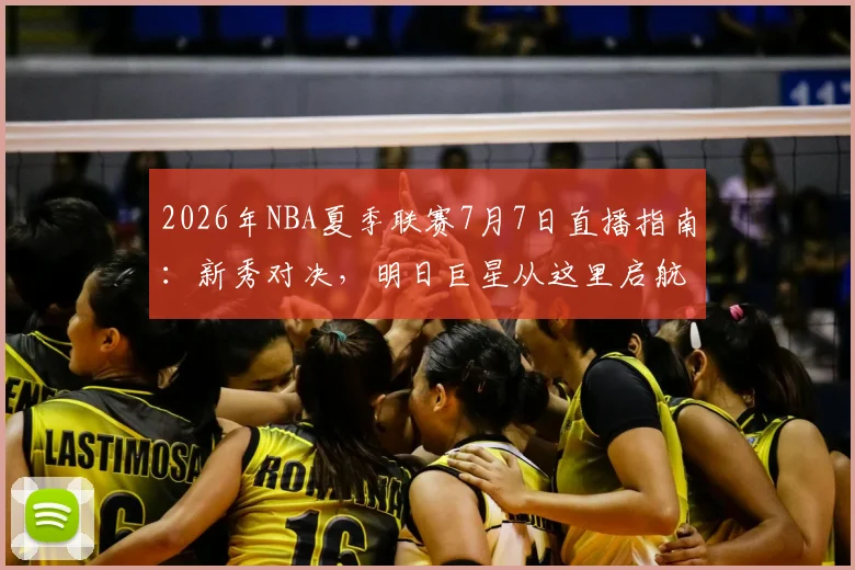 2026年NBA夏季联赛7月7日直播指南:新秀对决,明日巨星从这里启航