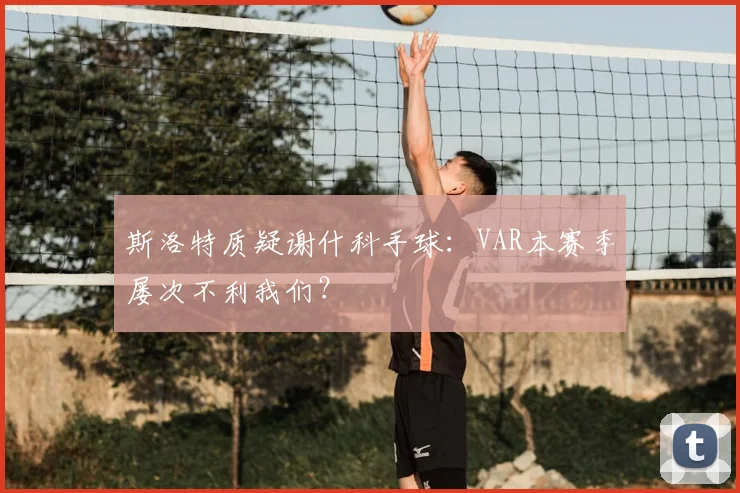 斯洛特质疑谢什科手球：VAR本赛季屡次不利我们？