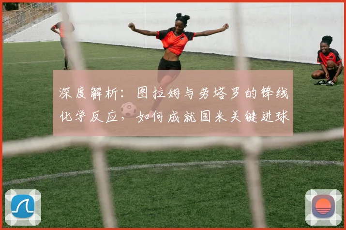 深度解析:图拉姆与劳塔罗的锋线化学反应,如何成就国米关键进球?