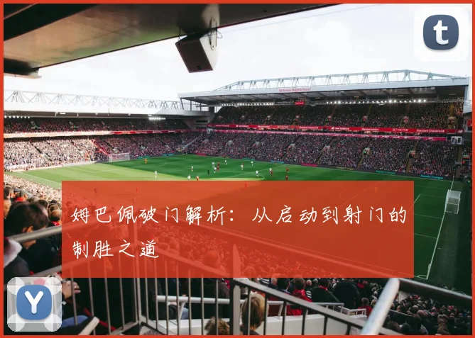 姆巴佩破门解析：从启动到射门的制胜之道