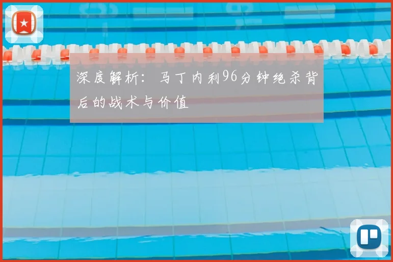 深度解析：马丁内利96分钟绝杀背后的战术与价值