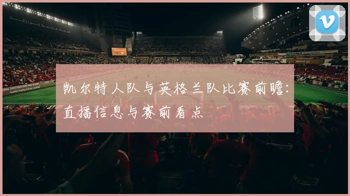 凯尔特人队与英格兰队比赛前瞻：直播信息与赛前看点